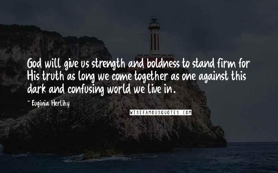 Euginia Herlihy Quotes: God will give us strength and boldness to stand firm for His truth as long we come together as one against this dark and confusing world we live in.