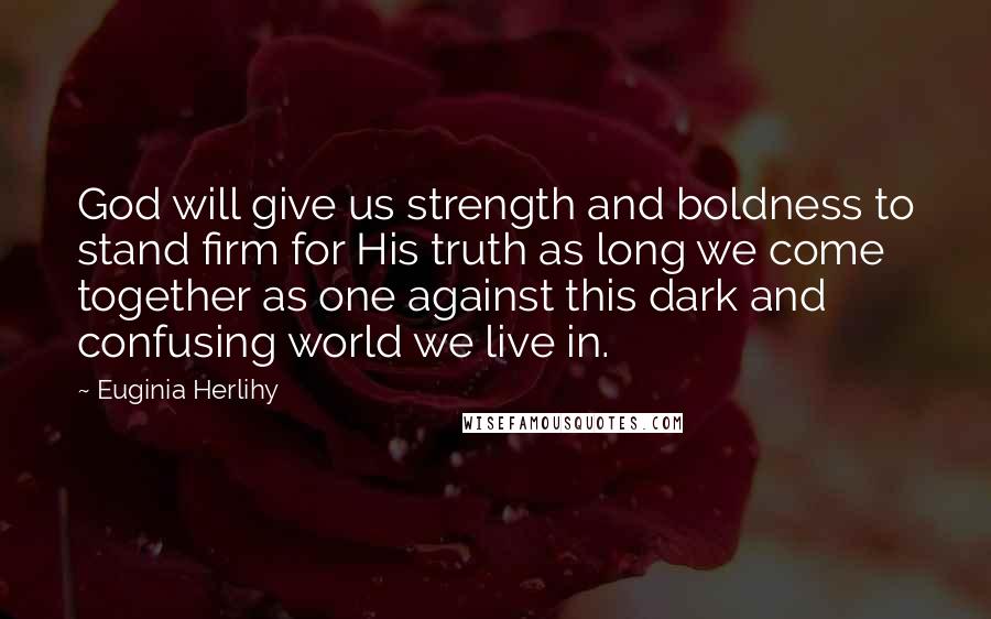 Euginia Herlihy Quotes: God will give us strength and boldness to stand firm for His truth as long we come together as one against this dark and confusing world we live in.