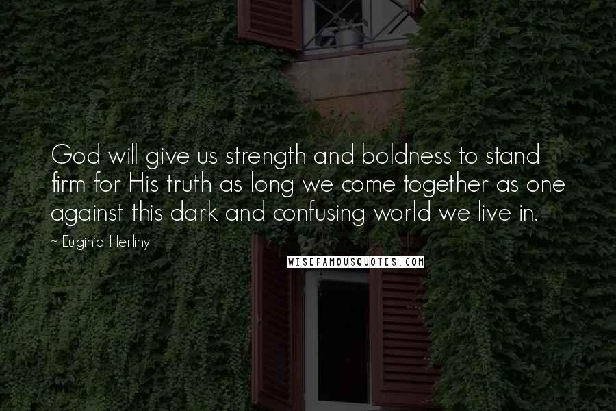 Euginia Herlihy Quotes: God will give us strength and boldness to stand firm for His truth as long we come together as one against this dark and confusing world we live in.