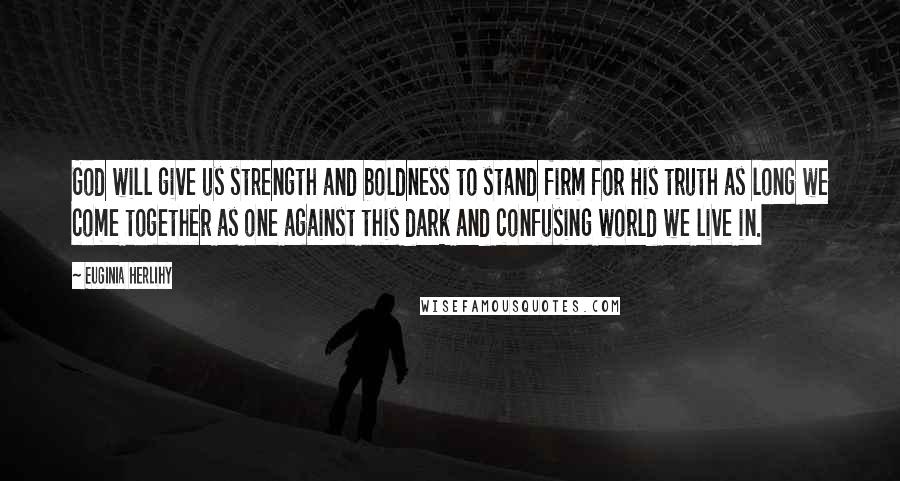 Euginia Herlihy Quotes: God will give us strength and boldness to stand firm for His truth as long we come together as one against this dark and confusing world we live in.