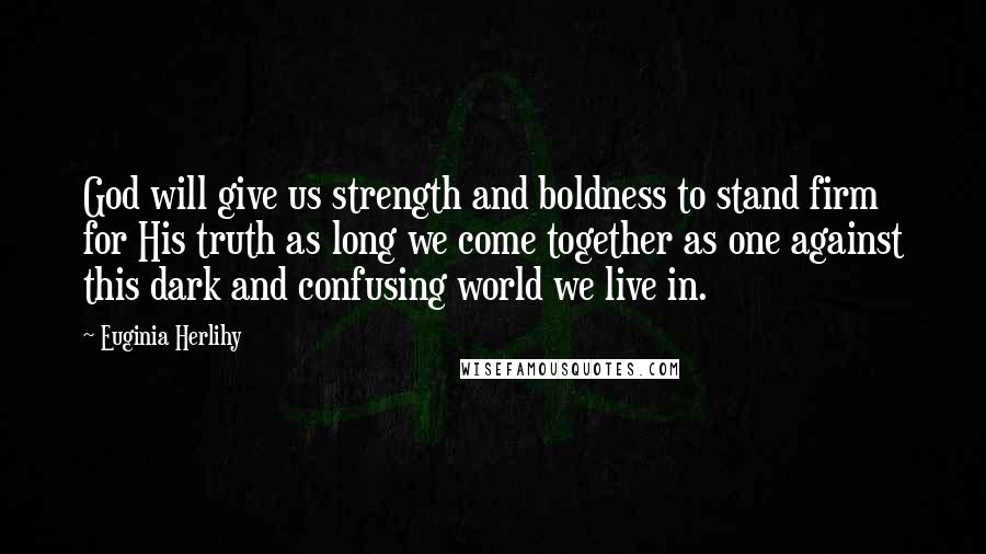 Euginia Herlihy Quotes: God will give us strength and boldness to stand firm for His truth as long we come together as one against this dark and confusing world we live in.