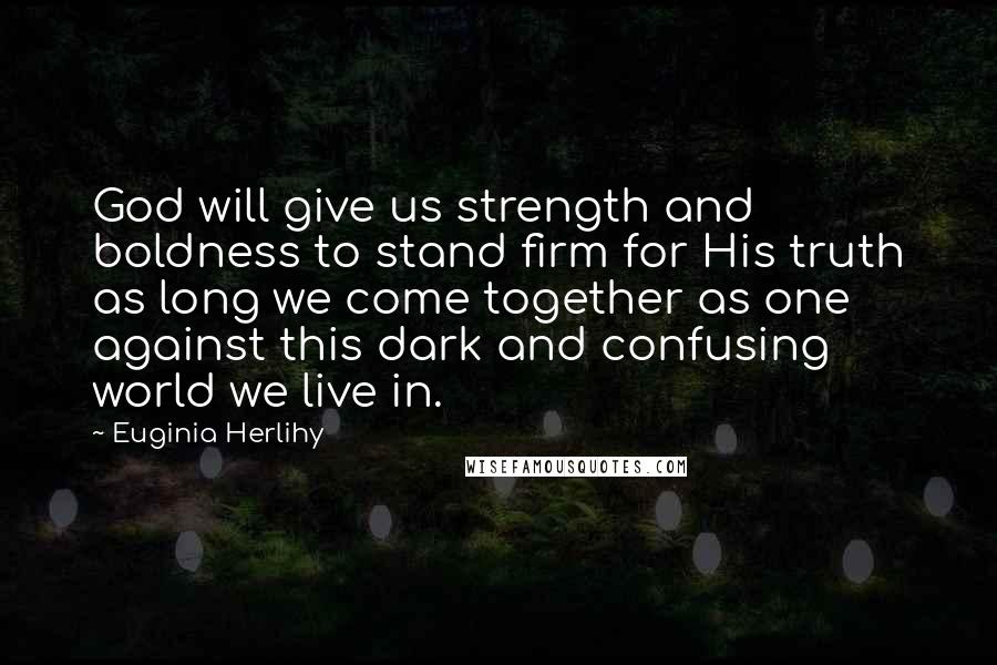 Euginia Herlihy Quotes: God will give us strength and boldness to stand firm for His truth as long we come together as one against this dark and confusing world we live in.