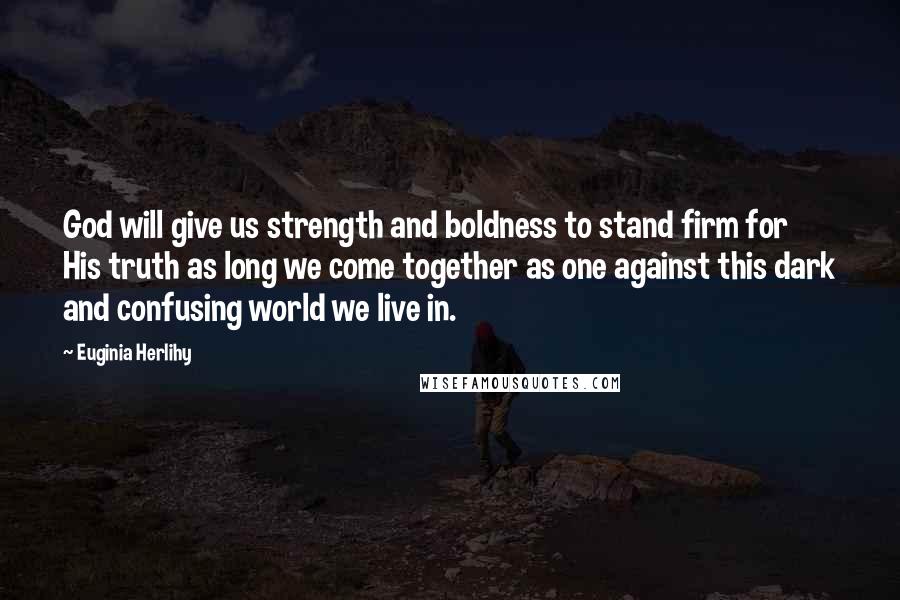 Euginia Herlihy Quotes: God will give us strength and boldness to stand firm for His truth as long we come together as one against this dark and confusing world we live in.