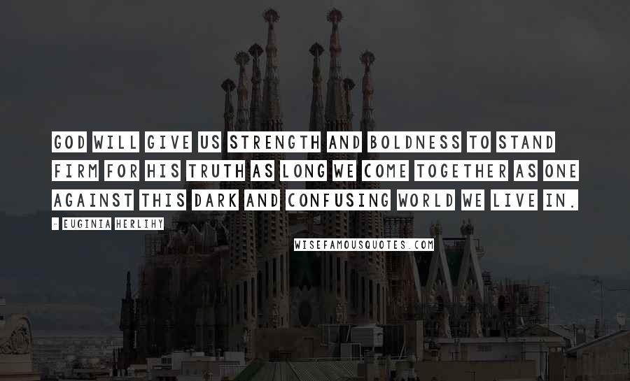 Euginia Herlihy Quotes: God will give us strength and boldness to stand firm for His truth as long we come together as one against this dark and confusing world we live in.
