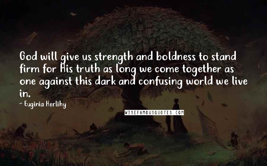 Euginia Herlihy Quotes: God will give us strength and boldness to stand firm for His truth as long we come together as one against this dark and confusing world we live in.