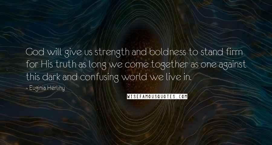 Euginia Herlihy Quotes: God will give us strength and boldness to stand firm for His truth as long we come together as one against this dark and confusing world we live in.