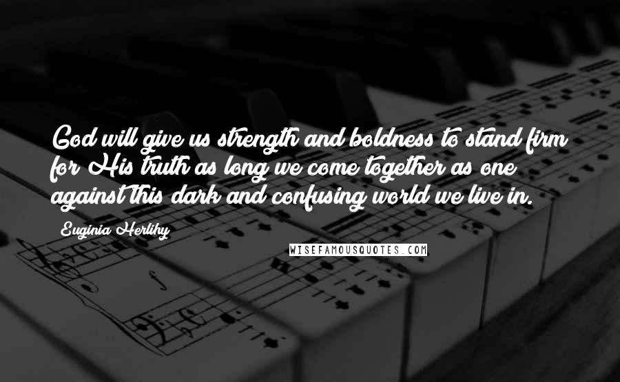 Euginia Herlihy Quotes: God will give us strength and boldness to stand firm for His truth as long we come together as one against this dark and confusing world we live in.
