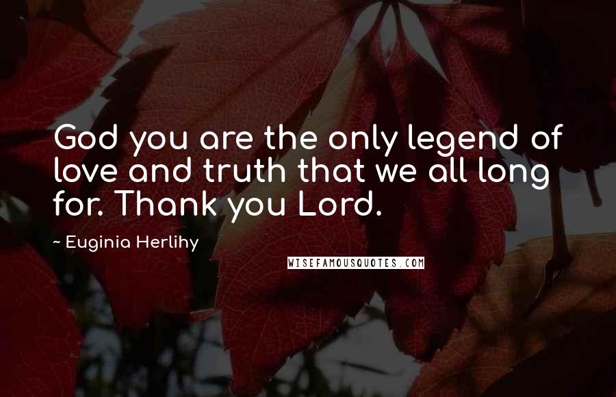 Euginia Herlihy Quotes: God you are the only legend of love and truth that we all long for. Thank you Lord.