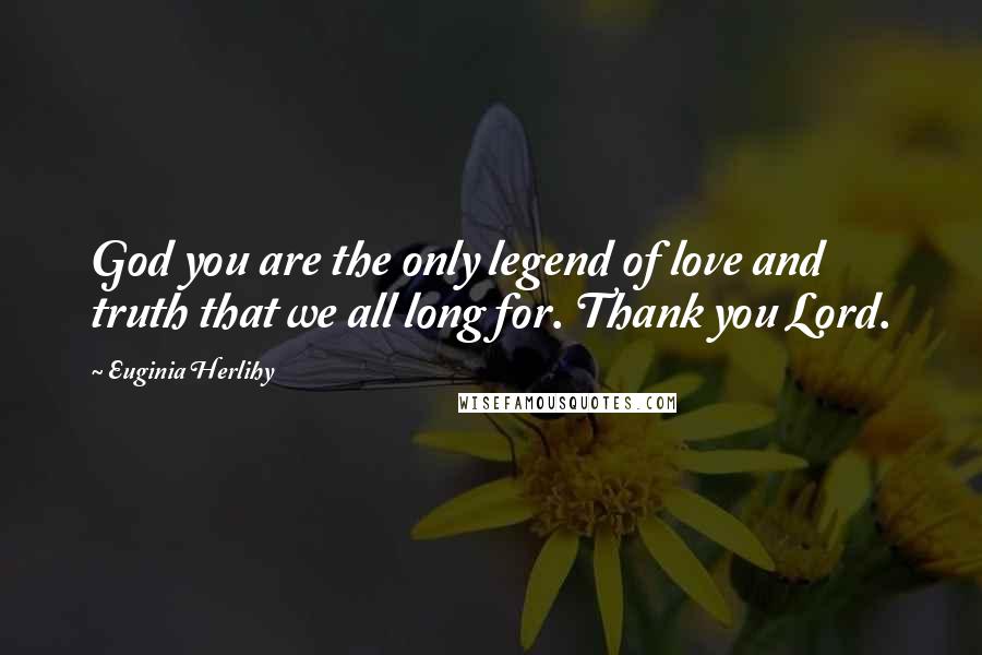 Euginia Herlihy Quotes: God you are the only legend of love and truth that we all long for. Thank you Lord.