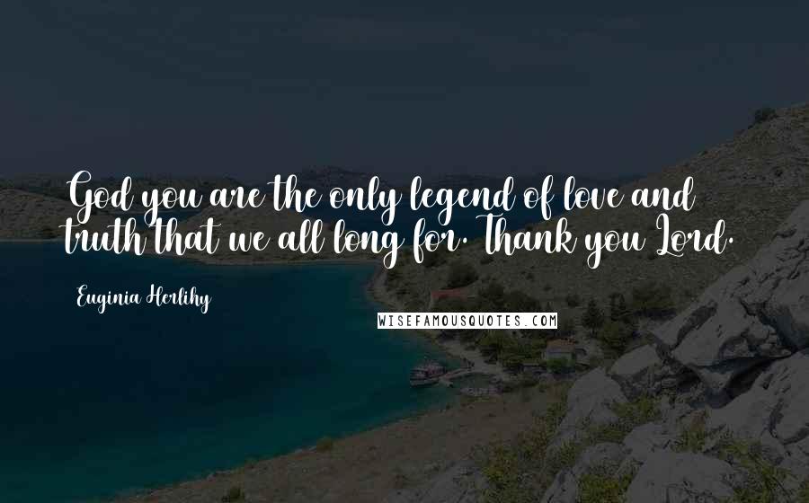 Euginia Herlihy Quotes: God you are the only legend of love and truth that we all long for. Thank you Lord.