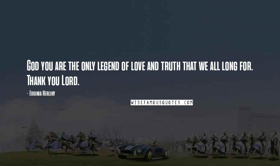 Euginia Herlihy Quotes: God you are the only legend of love and truth that we all long for. Thank you Lord.