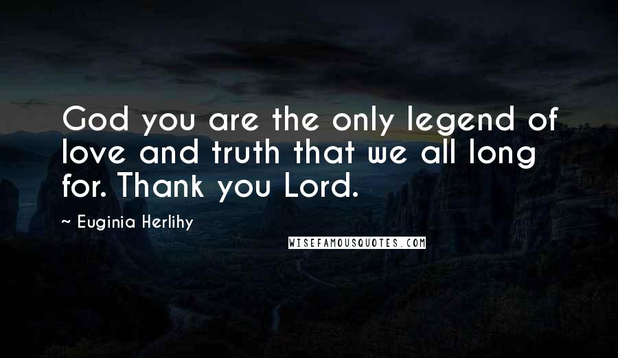 Euginia Herlihy Quotes: God you are the only legend of love and truth that we all long for. Thank you Lord.