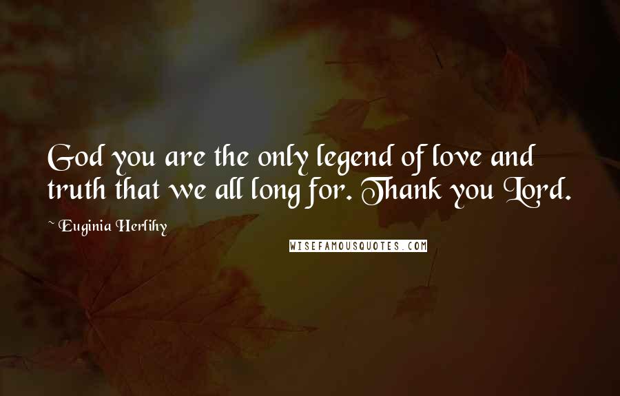 Euginia Herlihy Quotes: God you are the only legend of love and truth that we all long for. Thank you Lord.