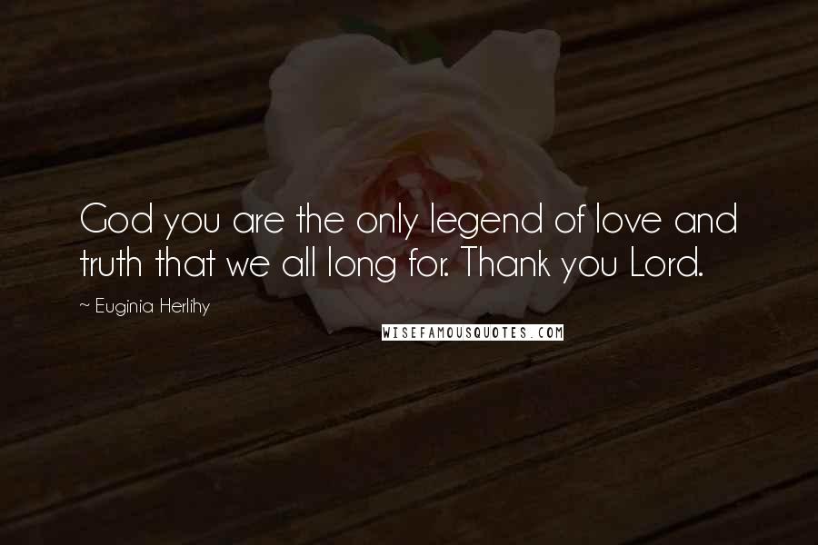 Euginia Herlihy Quotes: God you are the only legend of love and truth that we all long for. Thank you Lord.