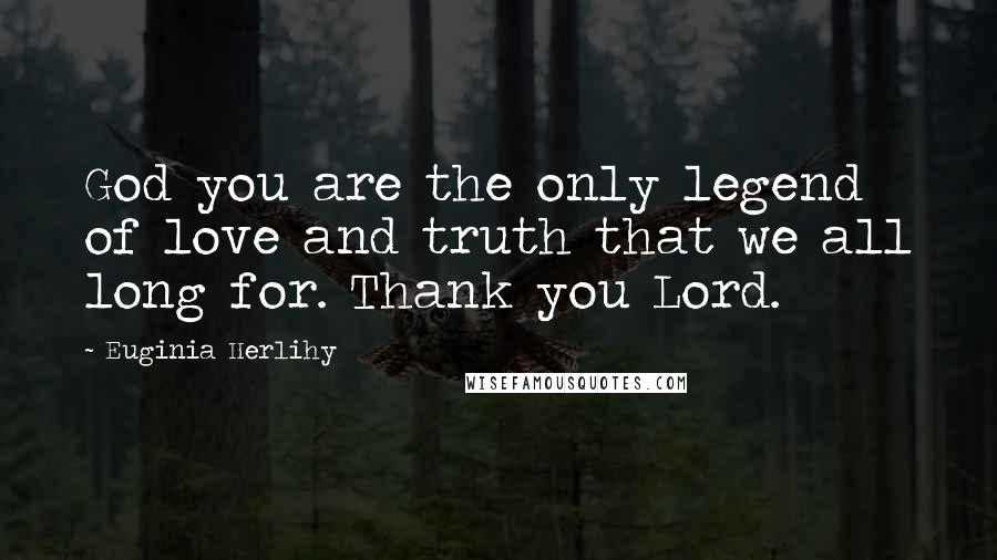 Euginia Herlihy Quotes: God you are the only legend of love and truth that we all long for. Thank you Lord.