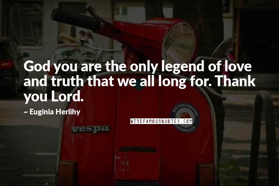 Euginia Herlihy Quotes: God you are the only legend of love and truth that we all long for. Thank you Lord.