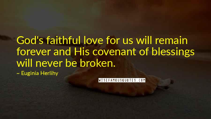 Euginia Herlihy Quotes: God's faithful love for us will remain forever and His covenant of blessings will never be broken.