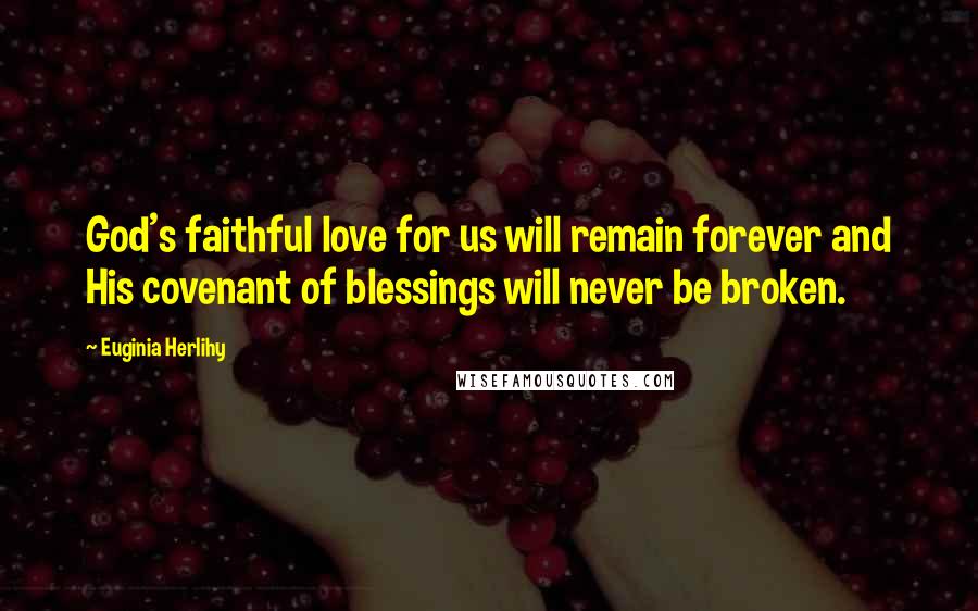 Euginia Herlihy Quotes: God's faithful love for us will remain forever and His covenant of blessings will never be broken.