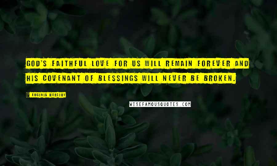 Euginia Herlihy Quotes: God's faithful love for us will remain forever and His covenant of blessings will never be broken.