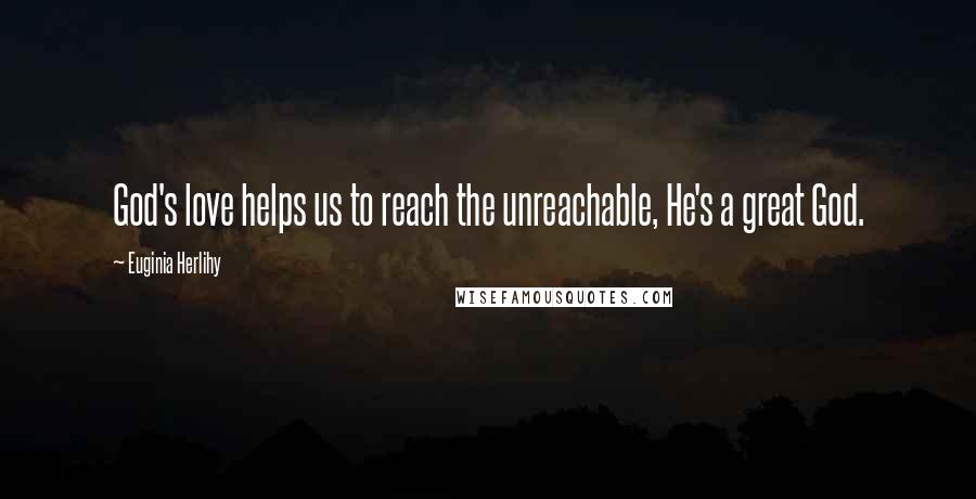 Euginia Herlihy Quotes: God's love helps us to reach the unreachable, He's a great God.