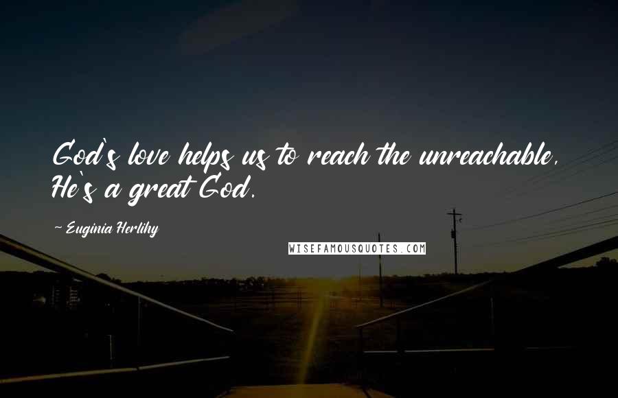 Euginia Herlihy Quotes: God's love helps us to reach the unreachable, He's a great God.