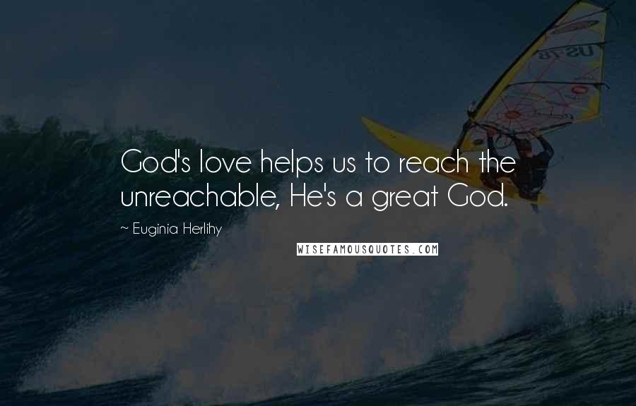 Euginia Herlihy Quotes: God's love helps us to reach the unreachable, He's a great God.