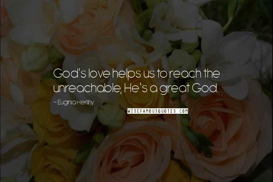 Euginia Herlihy Quotes: God's love helps us to reach the unreachable, He's a great God.