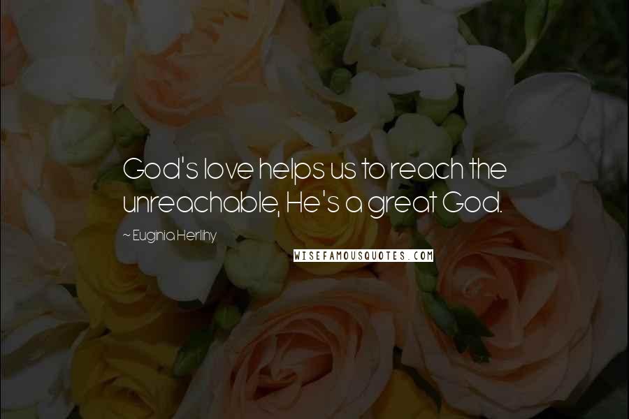 Euginia Herlihy Quotes: God's love helps us to reach the unreachable, He's a great God.