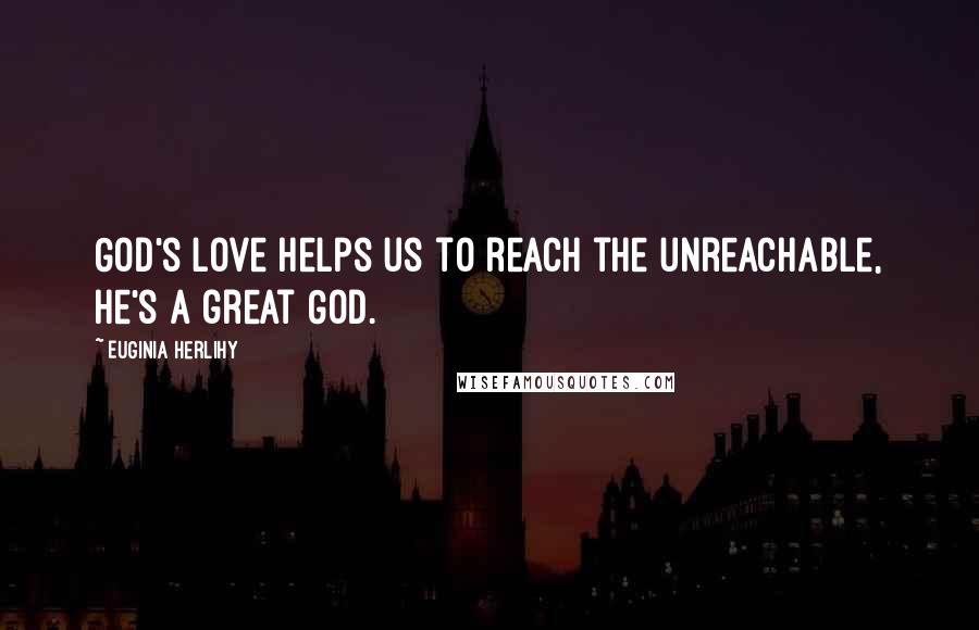 Euginia Herlihy Quotes: God's love helps us to reach the unreachable, He's a great God.