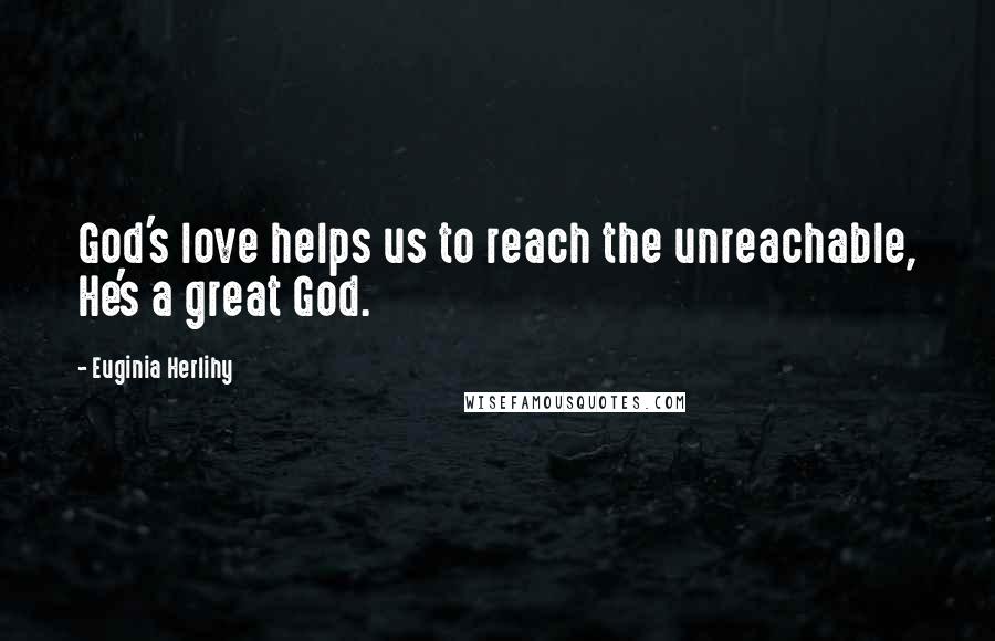 Euginia Herlihy Quotes: God's love helps us to reach the unreachable, He's a great God.