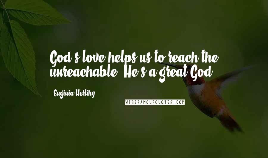 Euginia Herlihy Quotes: God's love helps us to reach the unreachable, He's a great God.