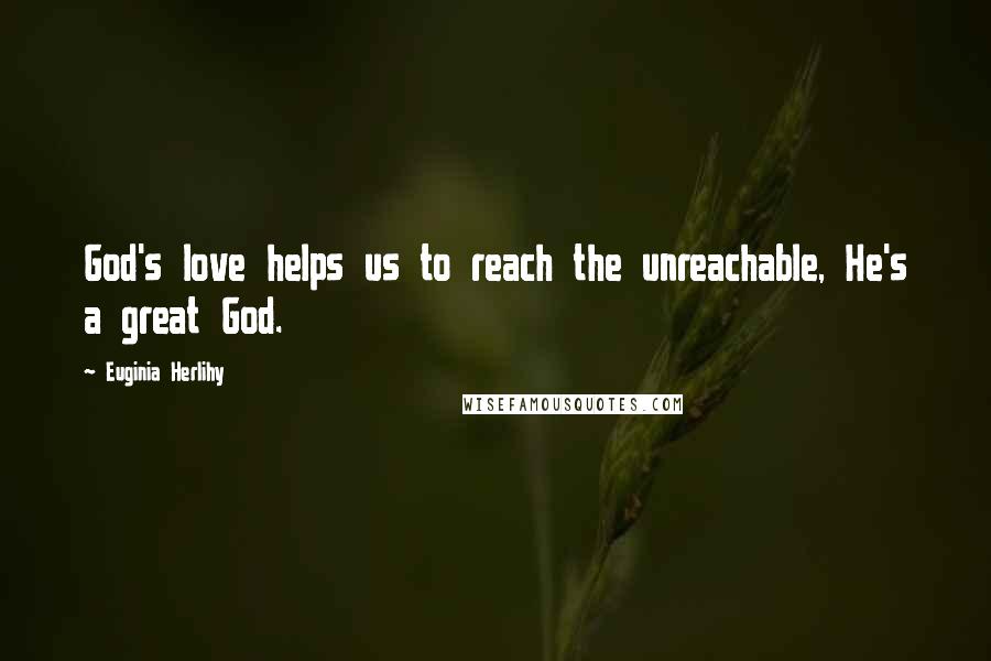 Euginia Herlihy Quotes: God's love helps us to reach the unreachable, He's a great God.