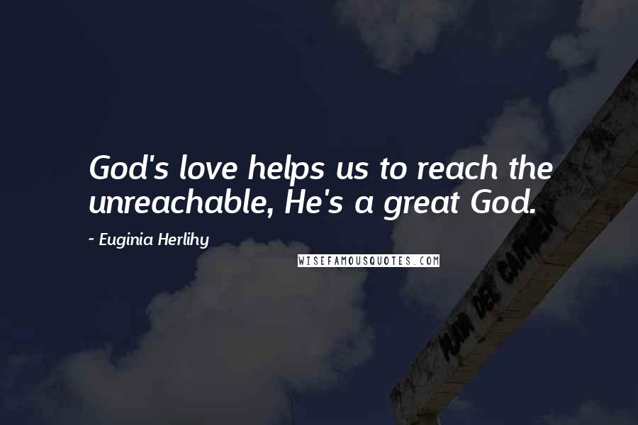 Euginia Herlihy Quotes: God's love helps us to reach the unreachable, He's a great God.
