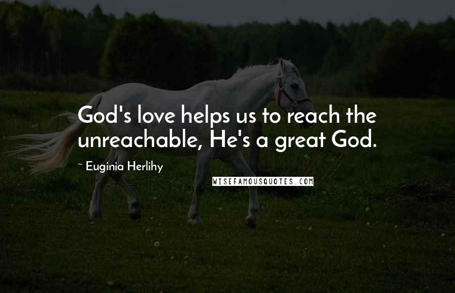 Euginia Herlihy Quotes: God's love helps us to reach the unreachable, He's a great God.