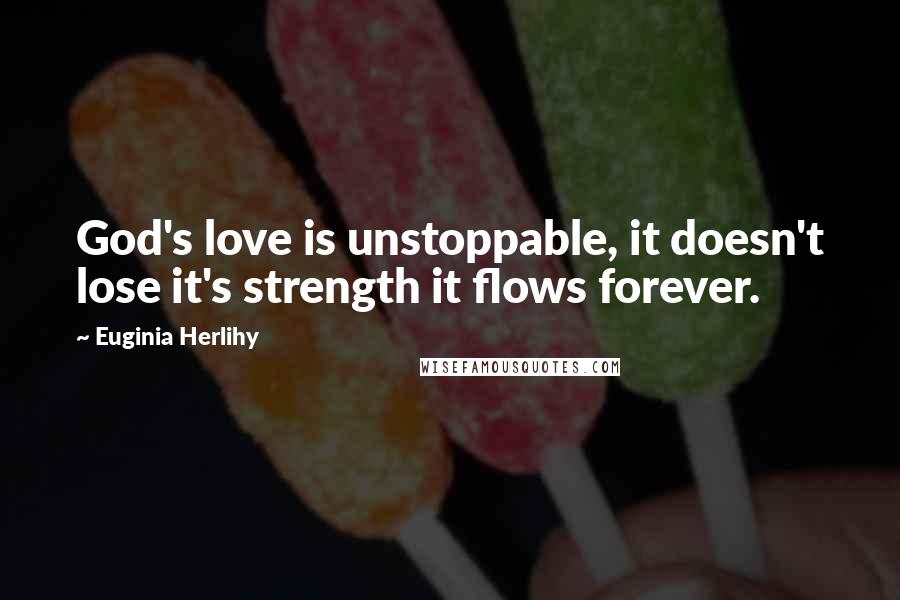 Euginia Herlihy Quotes: God's love is unstoppable, it doesn't lose it's strength it flows forever.