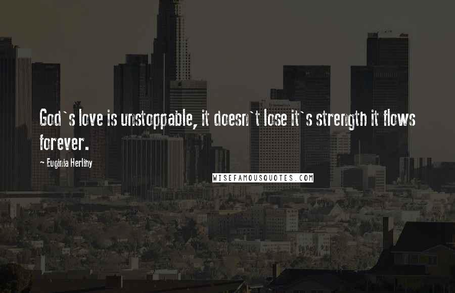Euginia Herlihy Quotes: God's love is unstoppable, it doesn't lose it's strength it flows forever.