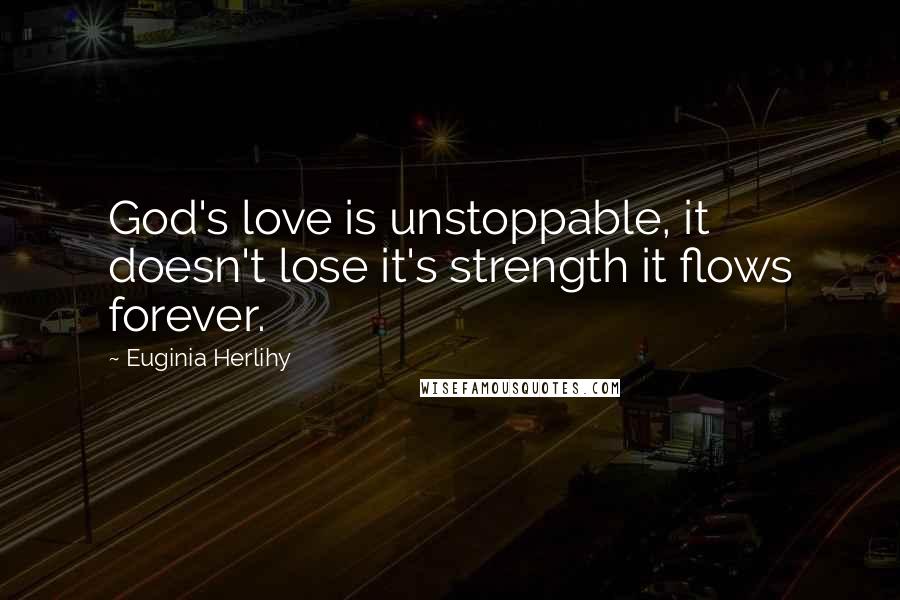 Euginia Herlihy Quotes: God's love is unstoppable, it doesn't lose it's strength it flows forever.