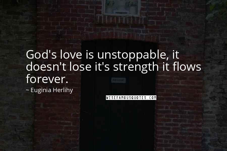 Euginia Herlihy Quotes: God's love is unstoppable, it doesn't lose it's strength it flows forever.