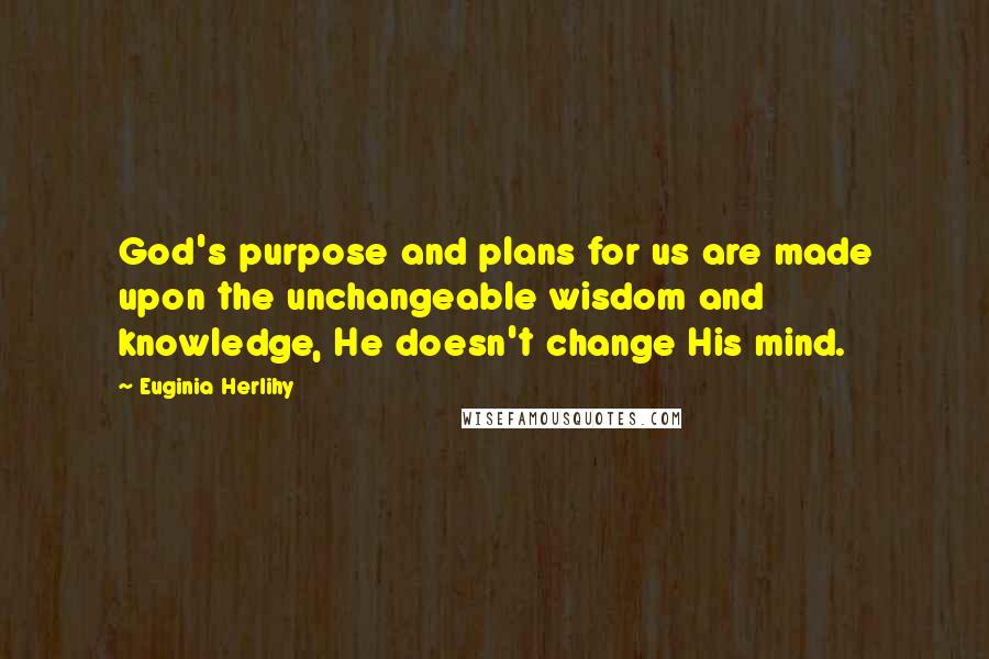 Euginia Herlihy Quotes: God's purpose and plans for us are made upon the unchangeable wisdom and knowledge, He doesn't change His mind.