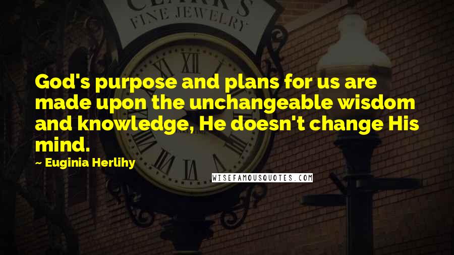 Euginia Herlihy Quotes: God's purpose and plans for us are made upon the unchangeable wisdom and knowledge, He doesn't change His mind.