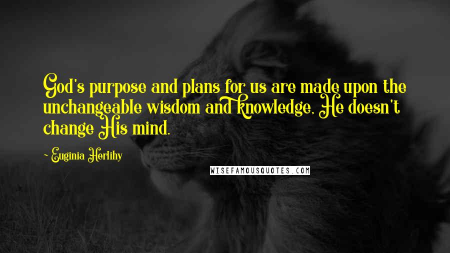 Euginia Herlihy Quotes: God's purpose and plans for us are made upon the unchangeable wisdom and knowledge, He doesn't change His mind.