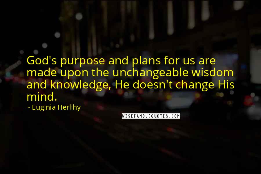Euginia Herlihy Quotes: God's purpose and plans for us are made upon the unchangeable wisdom and knowledge, He doesn't change His mind.