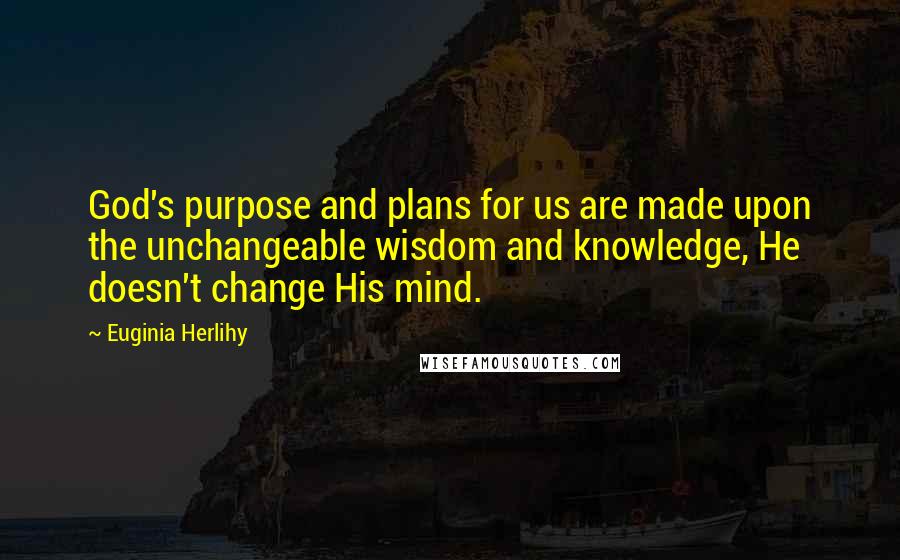 Euginia Herlihy Quotes: God's purpose and plans for us are made upon the unchangeable wisdom and knowledge, He doesn't change His mind.