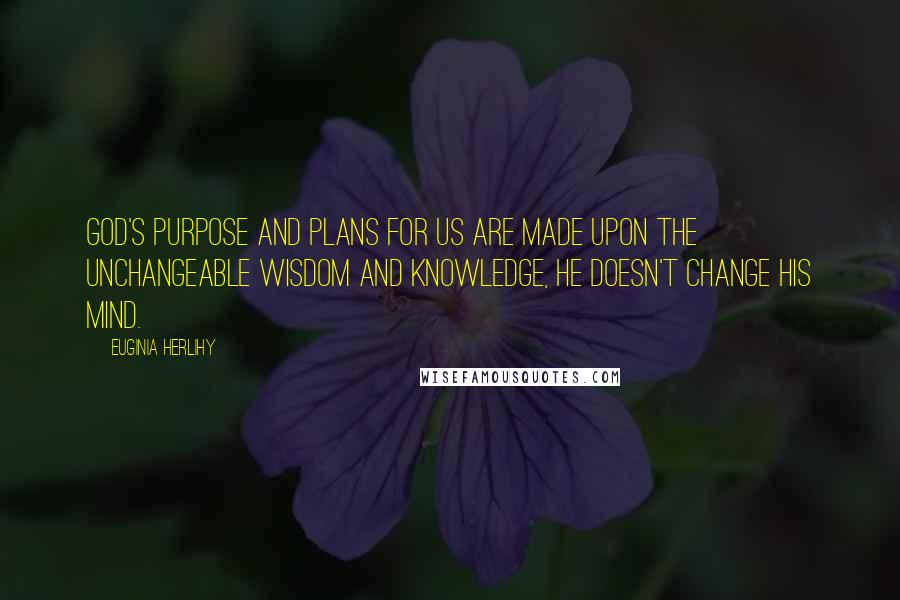 Euginia Herlihy Quotes: God's purpose and plans for us are made upon the unchangeable wisdom and knowledge, He doesn't change His mind.