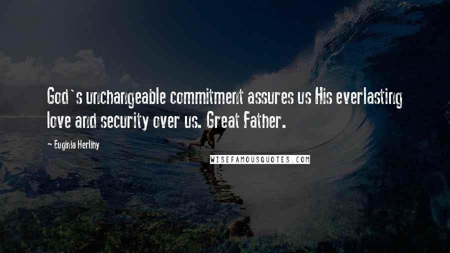 Euginia Herlihy Quotes: God's unchangeable commitment assures us His everlasting love and security over us. Great Father.