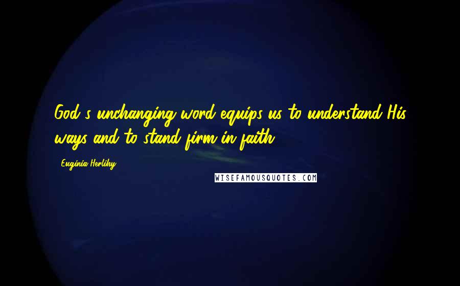 Euginia Herlihy Quotes: God's unchanging word equips us to understand His ways and to stand firm in faith.