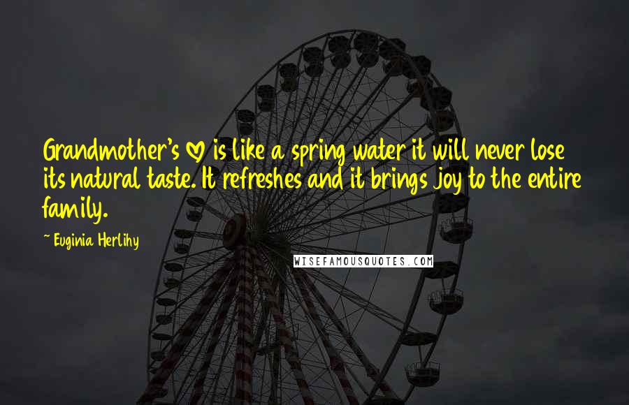 Euginia Herlihy Quotes: Grandmother's love is like a spring water it will never lose its natural taste. It refreshes and it brings joy to the entire family.