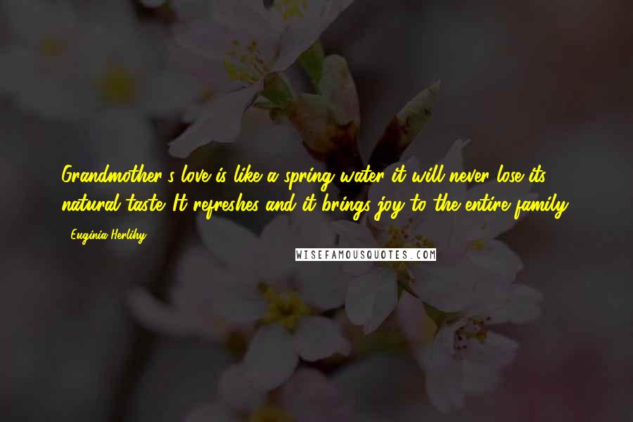 Euginia Herlihy Quotes: Grandmother's love is like a spring water it will never lose its natural taste. It refreshes and it brings joy to the entire family.