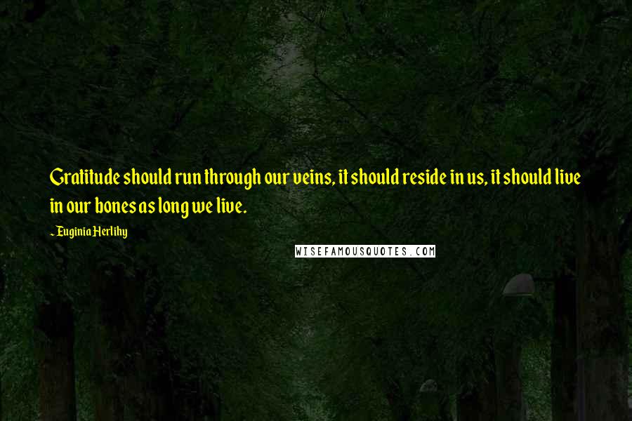 Euginia Herlihy Quotes: Gratitude should run through our veins, it should reside in us, it should live in our bones as long we live.