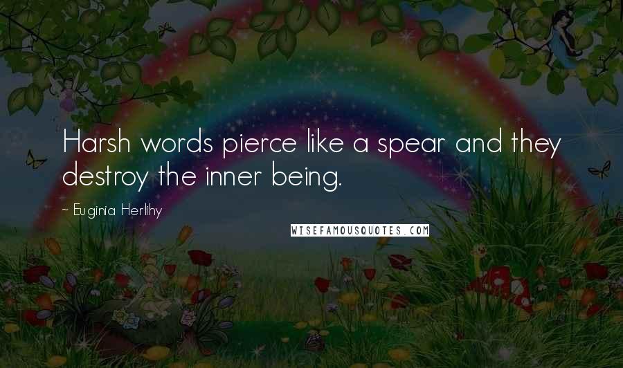 Euginia Herlihy Quotes: Harsh words pierce like a spear and they destroy the inner being.